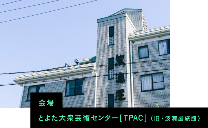 会場：とよた大衆芸術センター [TPAC] （旧・波満屋旅館）