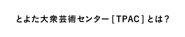 とよた大衆芸術センター [TPAC]  とは？